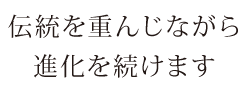 伝統を重んじながら進化続けます