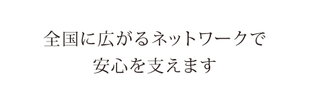 全国に広がるネットワークで安心を支えます