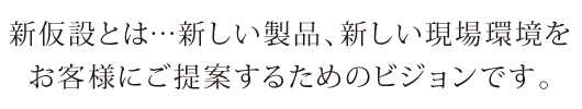 新仮設とは…新しい製品、新しい現場環境をお客様にご提案するためのビジョンです。